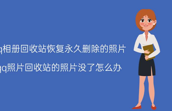 qq相册回收站恢复永久删除的照片 qq照片回收站的照片没了怎么办？